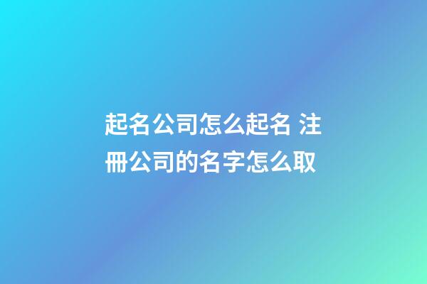 起名公司怎么起名 注冊公司的名字怎么取-第1張-公司起名-玄機派